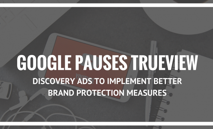 Google Pauses TrueView Discovery Ads to Implement Better Brand Protection Measures